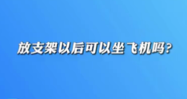【名醫(yī)面對(duì)面之心臟100問(wèn)】放支架以后可以坐飛機(jī)嗎？