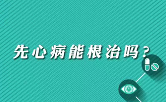 【名醫(yī)面對面之心臟100問】先心病能根治嗎？
