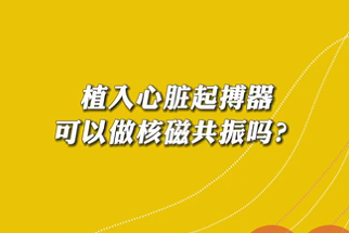 【名醫(yī)面對面之心臟100問】植入心臟起搏器可以做核磁共振嗎？