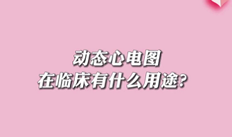 【名醫(yī)面對面之心臟100問】動態(tài)心電圖在臨床有什么用途？