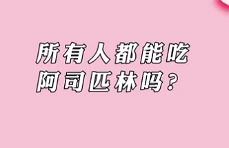 【名醫(yī)面對面之心臟100問】所有人都能吃阿司匹林嗎？