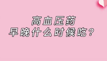 【名醫(yī)面對面之心臟100問】高血壓藥早晚什么時候吃？