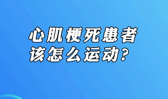 【名醫(yī)面對(duì)面之心臟100問】心肌梗死患者該怎么運(yùn)動(dòng)？
