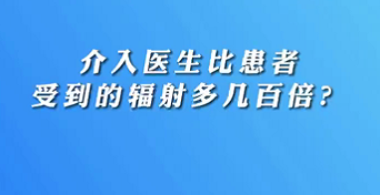 【名醫(yī)面對面之心臟100問】介入醫(yī)生比患者受到的輻射多幾百倍？