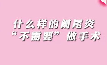 【名醫(yī)面對(duì)面之消化100問】什么樣的闌尾炎“不需要”做手術(shù)？