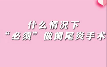 【名醫(yī)面對(duì)面之消化100問】什么情況下“必須做”闌尾手術(shù)？